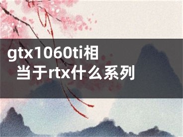 gtx1060ti相當于rtx什么系列