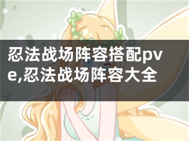 忍法戰(zhàn)場陣容搭配pve,忍法戰(zhàn)場陣容大全