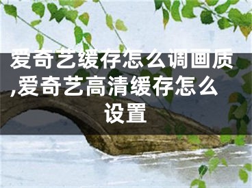 愛奇藝緩存怎么調(diào)畫質(zhì),愛奇藝高清緩存怎么設置