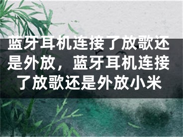 藍(lán)牙耳機(jī)連接了放歌還是外放，藍(lán)牙耳機(jī)連接了放歌還是外放小米