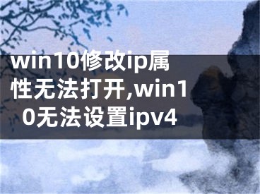 win10修改ip屬性無法打開,win10無法設(shè)置ipv4