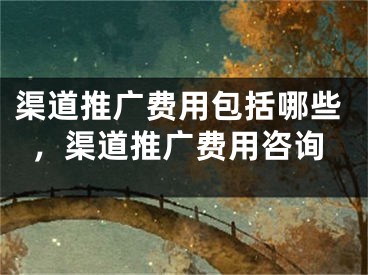 渠道推廣費用包括哪些，渠道推廣費用咨詢