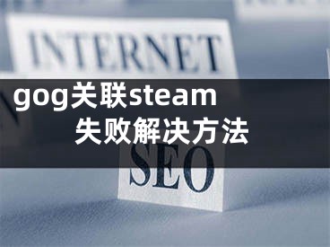 gog關(guān)聯(lián)steam失敗解決方法