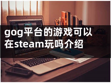 gog平臺的游戲可以在steam玩嗎介紹