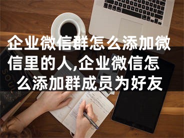 企業(yè)微信群怎么添加微信里的人,企業(yè)微信怎么添加群成員為好友