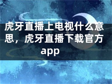 虎牙直播上電視什么意思，虎牙直播下載官方app