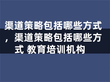 渠道策略包括哪些方式，渠道策略包括哪些方式 教育培訓(xùn)機(jī)構(gòu)