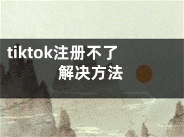 tiktok注冊不了解決方法