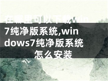 在哪里可以下載win7純凈版系統(tǒng),windows7純凈版系統(tǒng)怎么安裝