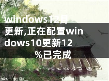 windows12月更新,正在配置windows10更新12%已完成