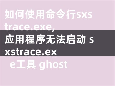 如何使用命令行sxstrace.exe,應(yīng)用程序無法啟動(dòng) sxstrace.exe工具 ghost