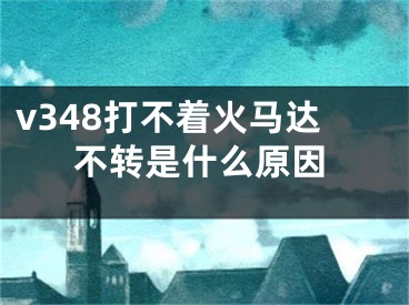 v348打不著火馬達(dá)不轉(zhuǎn)是什么原因