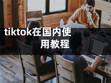 tiktok在國(guó)內(nèi)使用教程