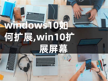 windows10如何擴(kuò)展,win10擴(kuò)展屏幕