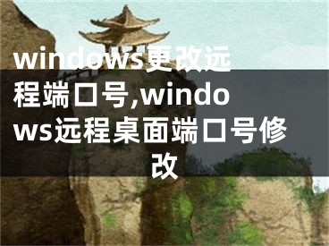 windows更改遠(yuǎn)程端口號(hào),windows遠(yuǎn)程桌面端口號(hào)修改