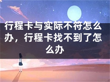 行程卡與實(shí)際不符怎么辦，行程卡找不到了怎么辦