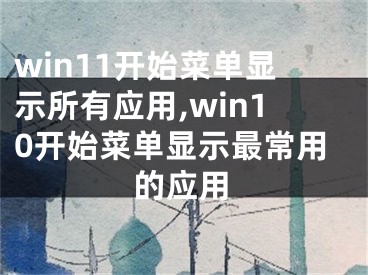 win11開始菜單顯示所有應用,win10開始菜單顯示最常用的應用