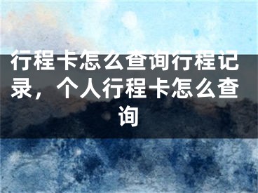 行程卡怎么查詢行程記錄，個人行程卡怎么查詢