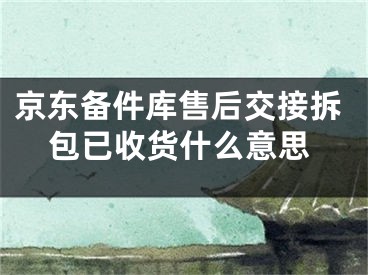 京東備件庫售后交接拆包已收貨什么意思