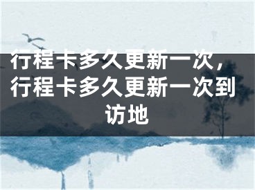 行程卡多久更新一次，行程卡多久更新一次到訪地