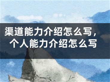 渠道能力介紹怎么寫，個(gè)人能力介紹怎么寫