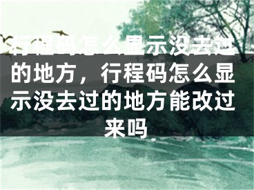 行程碼怎么顯示沒去過的地方，行程碼怎么顯示沒去過的地方能改過來嗎