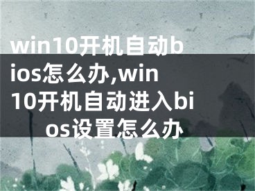 win10開機(jī)自動(dòng)bios怎么辦,win10開機(jī)自動(dòng)進(jìn)入bios設(shè)置怎么辦