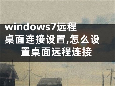 windows7遠(yuǎn)程桌面連接設(shè)置,怎么設(shè)置桌面遠(yuǎn)程連接