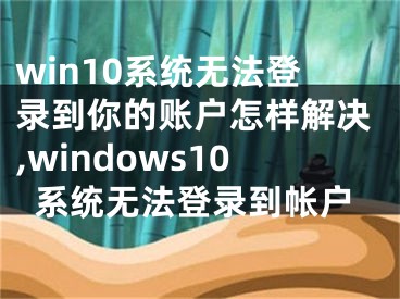 win10系統(tǒng)無法登錄到你的賬戶怎樣解決,windows10系統(tǒng)無法登錄到帳戶