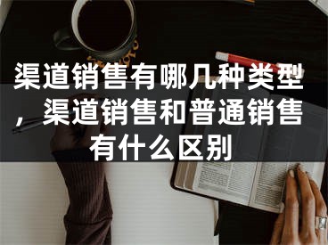 渠道銷售有哪幾種類型，渠道銷售和普通銷售有什么區(qū)別