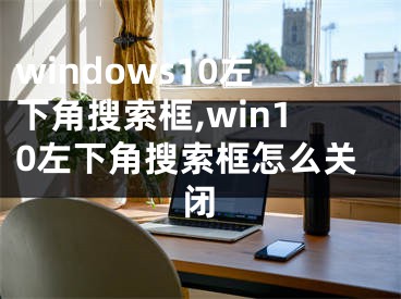 windows10左下角搜索框,win10左下角搜索框怎么關閉