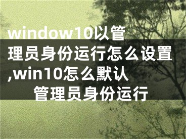 window10以管理員身份運行怎么設(shè)置,win10怎么默認(rèn)管理員身份運行