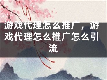 游戲代理怎么推廣，游戲代理怎么推廣怎么引流