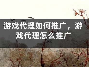 游戲代理如何推廣，游戲代理怎么推廣