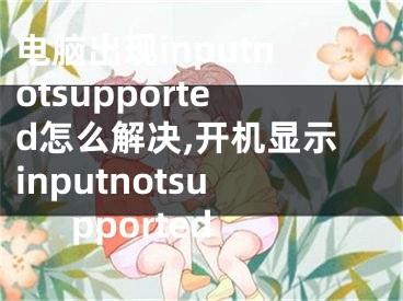 電腦出現(xiàn)inputnotsupported怎么解決,開機(jī)顯示inputnotsupported