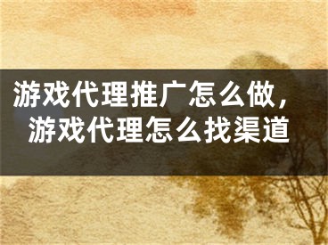 游戲代理推廣怎么做，游戲代理怎么找渠道