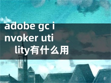 adobe gc invoker utility有什么用