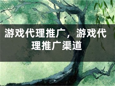 游戲代理推廣，游戲代理推廣渠道