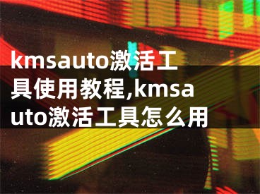 kmsauto激活工具使用教程,kmsauto激活工具怎么用