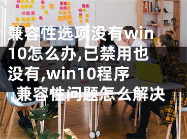 兼容性選項(xiàng)沒有win10怎么辦,已禁用也沒有,win10程序兼容性問題怎么解決