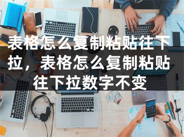 表格怎么復制粘貼往下拉，表格怎么復制粘貼往下拉數字不變