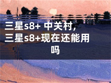 三星s8+ 中關(guān)村,三星s8+現(xiàn)在還能用嗎