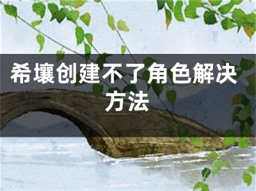 希壤創(chuàng)建不了角色解決方法