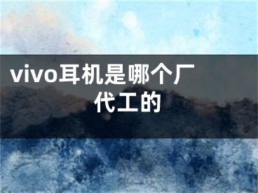 vivo耳機是哪個廠代工的