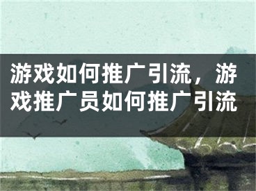 游戲如何推廣引流，游戲推廣員如何推廣引流