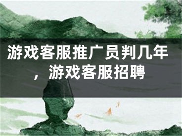 游戲客服推廣員判幾年，游戲客服招聘