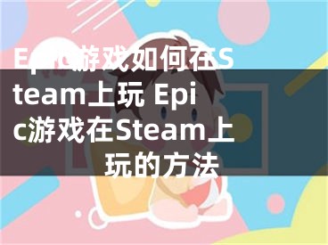 Epic游戲如何在Steam上玩 Epic游戲在Steam上玩的方法