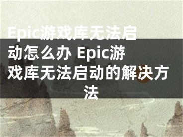 Epic游戲庫無法啟動怎么辦 Epic游戲庫無法啟動的解決方法