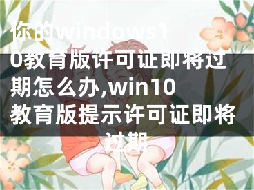 你的windows10教育版許可證即將過(guò)期怎么辦,win10教育版提示許可證即將過(guò)期