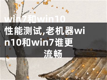 win7和win10性能測試,老機(jī)器win10和win7誰更流暢